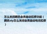 怎么關(guān)閉騰訊會員自動扣費功能（騰訊vip怎么關(guān)閉會員自動每月扣費）