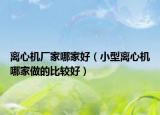 離心機廠家哪家好（小型離心機哪家做的比較好）