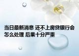 當日最新消息 還不上房貸銀行會怎么處理 后果十分嚴重