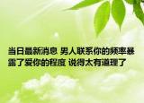 當日最新消息 男人聯(lián)系你的頻率暴露了愛你的程度 說得太有道理了