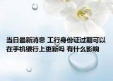 當日最新消息 工行身份證過期可以在手機銀行上更新嗎 有什么影響