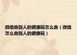 微信查別人的健康碼怎么查（微信怎么查別人的健康碼）