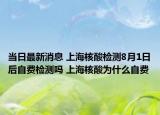 當日最新消息 上海核酸檢測8月1日后自費檢測嗎 上海核酸為什么自費