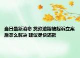 當(dāng)日最新消息 貸款逾期被起訴立案后怎么解決 建議盡快還款