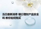 當日最新消息 銀行理財產(chǎn)品安全嗎 教你如何購買