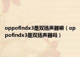 oppofindx3是雙揚(yáng)聲器嘛（oppofindx3是雙揚(yáng)聲器嗎）