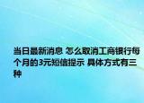 當日最新消息 怎么取消工商銀行每個月的3元短信提示 具體方式有三種