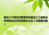 黑龍江干部經(jīng)濟(jì)管理學(xué)院黑龍江工商職業(yè)學(xué)院倆名這學(xué)校到底怎么樣（詳細(xì)看問題）