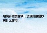 玻璃纖維類窗紗（玻璃纖維窗紗有什么作用）