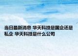 當日最新消息 華天科技是國企還是私企 華天科技是什么公司