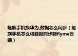 魅族手機(jī)換華為,數(shù)據(jù)怎么同步（魅族手機(jī)怎么將數(shù)據(jù)同步到flyme云端）