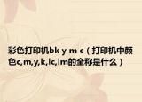 彩色打印機(jī)bk y m c（打印機(jī)中顏色c,m,y,k,lc,lm的全稱是什么）