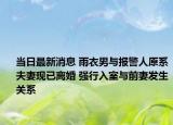 當(dāng)日最新消息 雨衣男與報(bào)警人原系夫妻現(xiàn)已離婚 強(qiáng)行入室與前妻發(fā)生關(guān)系