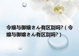 令嬢與御嬢さん有區(qū)別嗎?（令嬢與御嬢さん有區(qū)別嗎?）