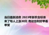 當日最新消息 2023年新農(nóng)合標準來了每人上漲30元 有這些利好早看早受