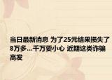當(dāng)日最新消息 為了25元結(jié)果損失了8萬多…千萬要小心 近期這類詐騙高發(fā)