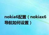 nokia6配置（nokiax6導(dǎo)航如何設(shè)置）