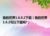 我的世界1.6.0.2下載（我的世界1.6.2可以下載嗎?）