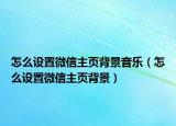 怎么設(shè)置微信主頁(yè)背景音樂(lè)（怎么設(shè)置微信主頁(yè)背景）
