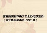 營業(yè)執(zhí)照副本丟了怎么辦可以注銷（營業(yè)執(zhí)照副本丟了怎么辦）