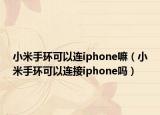 小米手環(huán)可以連iphone嘛（小米手環(huán)可以連接iphone嗎）
