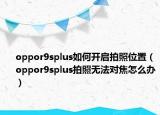 oppor9splus如何開(kāi)啟拍照位置（oppor9splus拍照無(wú)法對(duì)焦怎么辦）