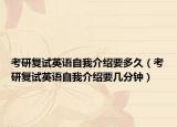 考研復試英語自我介紹要多久（考研復試英語自我介紹要幾分鐘）
