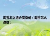 淘寶怎么退會員身份（淘寶怎么退群）