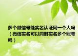 多個(gè)微信號(hào)能實(shí)名認(rèn)證同一個(gè)人嗎（微信實(shí)名可以同時(shí)實(shí)名多個(gè)賬號(hào)嗎）