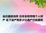 當(dāng)日最新消息 日本安倍首相個人財(cái)產(chǎn) 名下資產(chǎn)有多少億遺產(chǎn)歸誰擁有