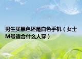 男生買黑色還是白色手機(jī)（女士M號(hào)適合什么人穿）