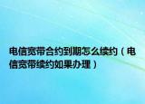 電信寬帶合約到期怎么續(xù)約（電信寬帶續(xù)約如果辦理）