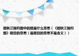 題秋江獨(dú)釣圖中的題是什么意思（《題秋江獨(dú)釣圖》題目的意思（是題目的意思不是含義））