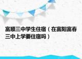 富順三中學生住宿（在富陽富春三中上學要住宿嗎）