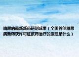 糖尿病最新新藥研制成果（全國首創(chuàng)糖尿病新藥獲許可證該藥治療的原理是什么）
