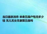 當(dāng)日最新消息 單身五保戶每月多少錢 無(wú)兒無(wú)女無(wú)妻算五保嗎