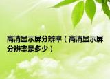 高清顯示屏分辨率（高清顯示屏分辨率是多少）