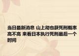當(dāng)日最新消息 山上徹也獲死刑概率高不高 來(lái)看日本執(zhí)行死刑最后一個(gè)時(shí)間