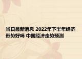 當(dāng)日最新消息 2022年下半年經(jīng)濟(jì)形勢(shì)好嗎 中國(guó)經(jīng)濟(jì)走勢(shì)預(yù)測(cè)