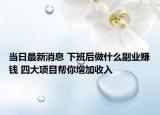 當(dāng)日最新消息 下班后做什么副業(yè)賺錢 四大項(xiàng)目幫你增加收入