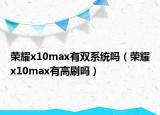 榮耀x10max有雙系統(tǒng)嗎（榮耀x10max有高刷嗎）