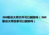 360驅(qū)動大師文件可以刪除嗎（360驅(qū)動大師目錄可以刪除嗎）