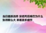 當(dāng)日最新消息 安倍死后嘴巴為什么張得那么大 來看更多細節(jié)