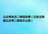 公眾號(hào)關(guān)注二維碼在哪（已關(guān)注微信公眾號(hào)二維碼怎么找）