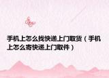 手機上怎么找快遞上門取貨（手機上怎么寄快遞上門取件）