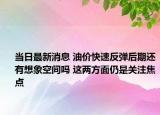 當日最新消息 油價快速反彈后期還有想象空間嗎 這兩方面仍是關(guān)注焦點