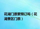 花湖門票要預(yù)訂嗎（花湖景區(qū)門票）