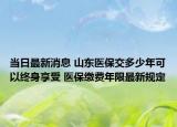 當(dāng)日最新消息 山東醫(yī)保交多少年可以終身享受 醫(yī)保繳費(fèi)年限最新規(guī)定