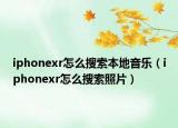 iphonexr怎么搜索本地音樂（iphonexr怎么搜索照片）