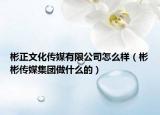 彬正文化傳媒有限公司怎么樣（彬彬傳媒集團(tuán)做什么的）